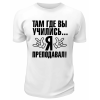 Футболка белая  мужская Там, где вы учились, я преподавал