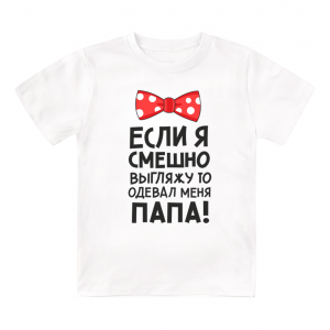 Футболка детская  Если я смешно выгляжу, то одевал меня папа