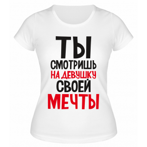 Футболка белая  Ты смотришь на девушку своей мечты