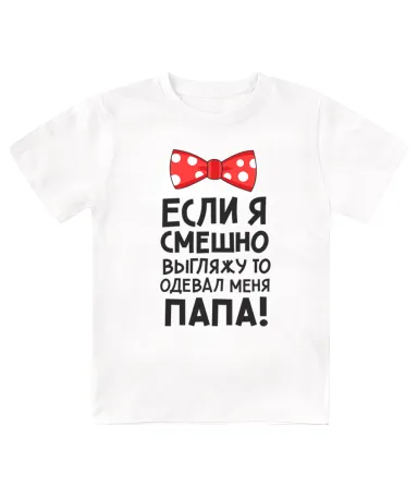 Футболка детская  Если я смешно выгляжу, то одевал меня папа