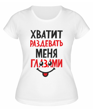 Футболка белая  женская Хватит раздевать меня глазами