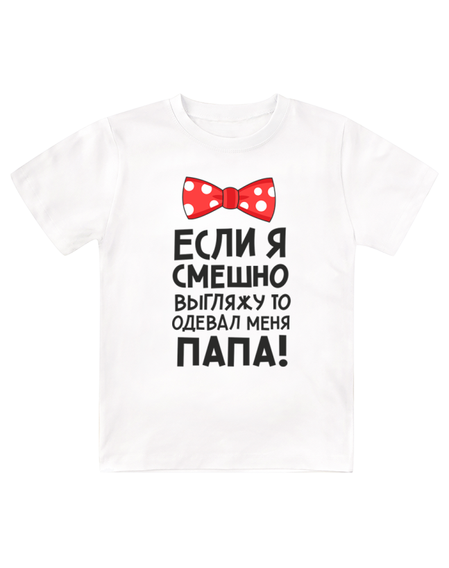 Футболка детская  Если я смешно выгляжу, то одевал меня папа