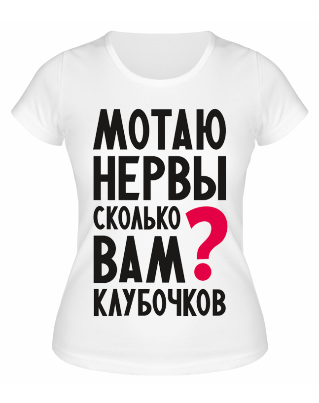 Футболка белая  Мотаю нервы, сколько вам клубочков?